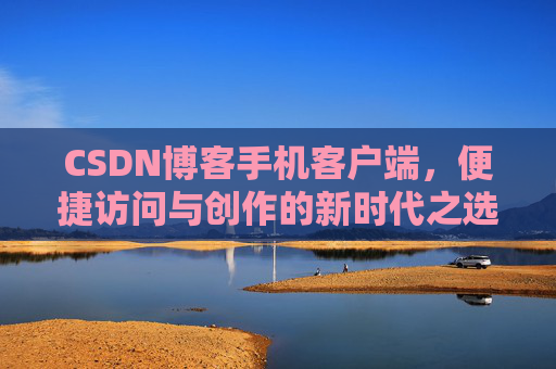 CSDN博客手机客户端，便捷访问与创作的新时代之选
